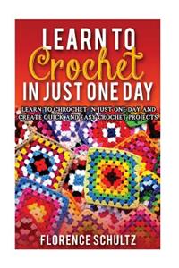 Learn to Crochet in Just One Day: Learn to Crochet in Just One Day and Create Quick and Easy Crochet Projects