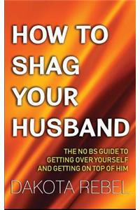 How to Shag Your Husband: The No Bs Guide to Getting Over Yourself and Getting on Top of Him