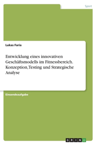 Entwicklung eines innovativen Geschäftsmodells im Fitnessbereich. Konzeption, Testing und Strategische Analyse