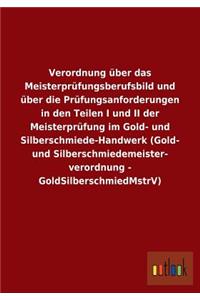 Verordnung über das Meisterprüfungsberufsbild und über die Prüfungsanforderungen in den Teilen I und II der Meisterprüfung im Gold- und Silberschmiede-Handwerk (Gold- und Silberschmiedemeister- verordnung - GoldSilberschmiedMstrV)