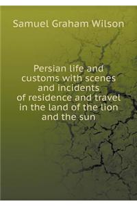 Persian life and customs with scenes and incidents of residence and travel in the land of the lion and the sun