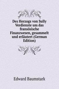 Des Herzogs von Sully Verdienste um das fransosische Finanzwesen, gesammelt und erlautert (German Edition)