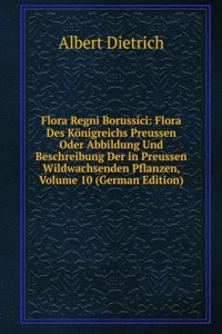 Flora Regni Borussici: Flora Des Konigreichs Preussen Oder Abbildung Und Beschreibung Der in Preussen Wildwachsenden Pflanzen, Volume 10 (German Edition)