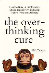 The Overthinking Cure: How To Stay In The Present, Shake Negativity, And Stop Your Stress And Anxiety