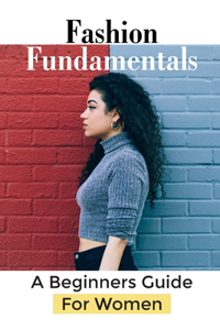 Fashion Fundamentals: A Beginners Guide For Women: Lifestyle Clothing