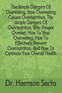 Ample Dangers Of Overeating, How Overeating Causes Overnutrition, The Ample Dangers Of Overnutrition, Why People Overeat, How To Stop Overeating, How To Effectively Prevent Overnutrition, And How To Optimize Your Overall Health