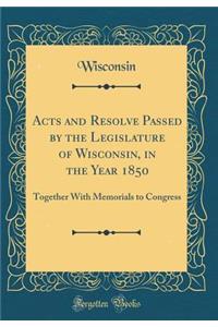 Acts and Resolve Passed by the Legislature of Wisconsin, in the Year 1850: Together With Memorials to Congress (Classic Reprint)
