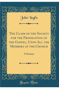 The Claim of the Society for the Propagation of the Gospel, Upon All the Members of the Church: A Sermon (Classic Reprint): A Sermon (Classic Reprint)