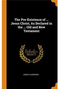 The Pre-Existence of ... Jesus Christ, As Declared in the ... Old and New Testament