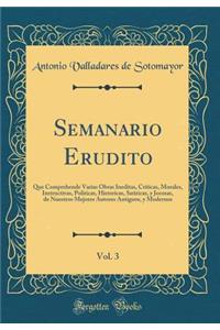 Semanario Erudito, Vol. 3: Que Comprehende Varias Obras Ineditas, Criticas, Morales, Instructivas, Politicas, Historicas, Satiricas, y Jocosas, de Nuestros Mejores Autores Antiguos, y Modernos (Classic Reprint)