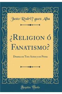 ¿Religión ó Fanatismo?: Drama en Tres Actos y en Prosa (Classic Reprint)