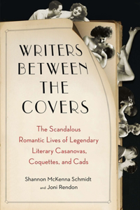 Writers Between the Covers: The Scandalous Romantic Lives of Legendary Literary Casanovas, Coquettes, and Cads