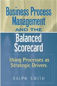 Business Process Management and the Balanced Scorecard: Using Processes as Strategic Drivers