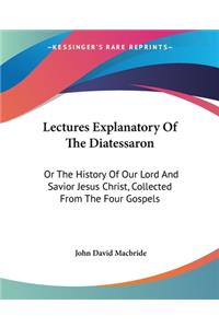 Lectures Explanatory Of The Diatessaron: Or The History Of Our Lord And Savior Jesus Christ, Collected From The Four Gospels