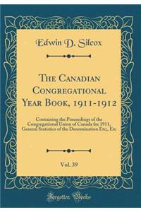 The Canadian Congregational Year Book, 1911-1912, Vol. 39: Containing the Proceedings of the Congregational Union of Canada for 1911, General Statistics of the Denomination Etc;, Etc (Classic Reprint)