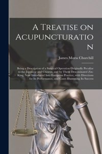 Treatise on Acupuncturation: Being a Description of a Surgical Operation Originally Peculiar to the Japonese and Chinese, and by Them Denominated Zin-king, Now Introduced Into E