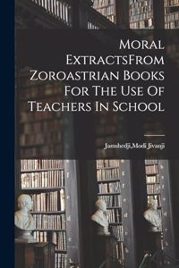 Moral ExtractsFrom Zoroastrian Books For The Use Of Teachers In School