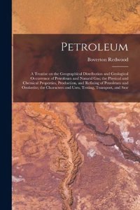 Petroleum; a Treatise on the Geographical Distribution and Geological Occurrence of Petroleum and Natural gas; the Physical and Chemical Properties, Production, and Refining of Petroleum and Ozokerite; the Characters and Uses, Testing, Transport, a