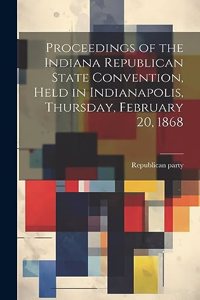 Proceedings of the Indiana Republican State Convention, Held in Indianapolis, Thursday, February 20, 1868