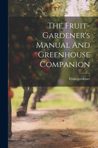 Fruit-gardener's Manual And Greenhouse Companion
