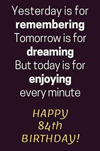 Yesterday is for Remembering Tomorrow is for Dreaming But Today is for Enjoying Happy 84th Birthday