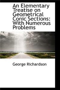 An Elementary Treatise on Geometrical Conic Sections with Numerous Problems