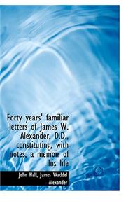 Forty Years' Familiar Letters of James W. Alexander, D.D., Constituting, with Notes, a Memoir of His