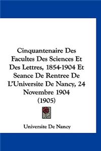 Cinquantenaire Des Facultes Des Sciences Et Des Lettres, 1854-1904 Et Seance de Rentree de l'Universite de Nancy, 24 Novembre 1904 (1905)