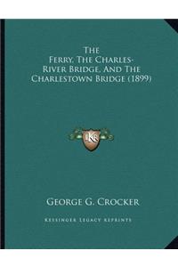 The Ferry, The Charles-River Bridge, And The Charlestown Bridge (1899)