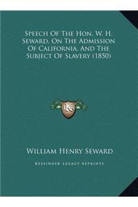 Speech Of The Hon. W. H. Seward, On The Admission Of California, And The Subject Of Slavery (1850)