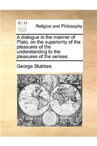 A Dialogue in the Manner of Plato, on the Superiority of the Pleasures of the Understanding to the Pleasures of the Senses.