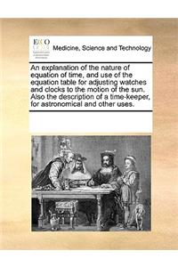 An explanation of the nature of equation of time, and use of the equation table for adjusting watches and clocks to the motion of the sun. Also the description of a time-keeper, for astronomical and other uses.