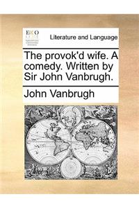The Provok'd Wife. a Comedy. Written by Sir John Vanbrugh.