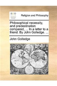 Philosophical Necessity, and Predestination Compared, ... in a Letter to a Friend. by John Golledge. ...