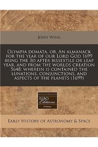 Olympia Domata, Or, an Almanack for the Year of Our Lord God 1699 Being the 3D After Bissextile or Leap Year, and from the Worlds Creation 5648