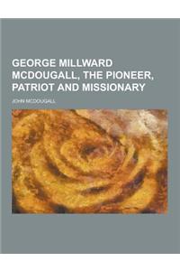 George Millward McDougall, the Pioneer, Patriot and Missionary