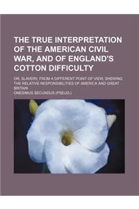 The True Interpretation of the American Civil War, and of England's Cotton Difficulty; Or, Slavery, from a Different Point of View, Shewing the Relati