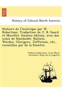 Histoire de L'Ame Rique Par W. Robertson. Traduction de J. B. Suard Et Morellet. Sixie Me E Dition, Avec Des Notes de Humboldt, Bulloch, Warden, Clavigero, Jefferson, Etc., Recueillies Par de La Rouette.