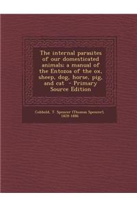 The Internal Parasites of Our Domesticated Animals; A Manual of the Entozoa of the Ox, Sheep, Dog, Horse, Pig, and Cat