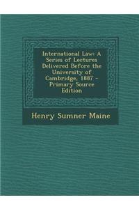 International Law: A Series of Lectures Delivered Before the University of Cambridge, 1887