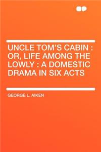 Uncle Tom's Cabin: Or, Life Among the Lowly: A Domestic Drama in Six Acts