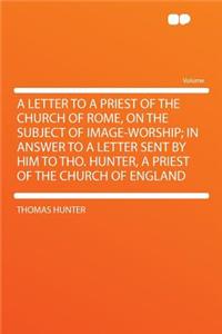 A Letter to a Priest of the Church of Rome, on the Subject of Image-Worship; In Answer to a Letter Sent by Him to Tho. Hunter, a Priest of the Church of England