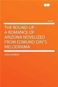 The Round-Up: A Romance of Arizona Novelized from Edmund Day's Melodrama: A Romance of Arizona Novelized from Edmund Day's Melodrama