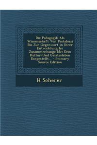 Die Padagogik ALS Wissenschaft Von Pestalozzi Bis Zur Gegenwart in Ihrer Entwicklung Im Zusammenhange Mit Dem Kultur-Und Geistesleben Dargestellt... - Primary Source Edition
