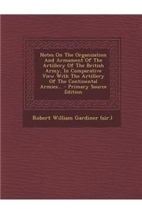 Notes on the Organization and Armament of the Artillery of the British Army, in Comparative View with the Artillery of the Continental Armies... - Primary Source Edition