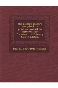 The Pattern Maker's Handybook: A Practical Manual on Patterns for Founders...