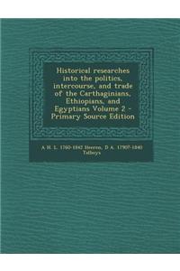Historical Researches Into the Politics, Intercourse, and Trade of the Carthaginians, Ethiopians, and Egyptians Volume 2 - Primary Source Edition