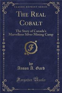 The Real Cobalt: The Story of Canada's Marvellous Silver Mining Camp (Classic Reprint)