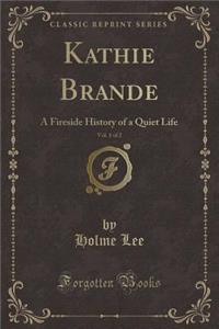 Kathie Brande, Vol. 1 of 2: A Fireside History of a Quiet Life (Classic Reprint)