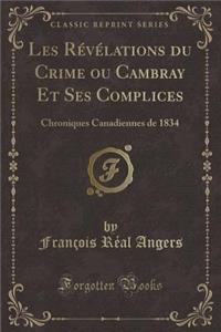 Les Revelations Du Crime Ou Cambray Et Ses Complices: Chroniques Canadiennes de 1834 (Classic Reprint)